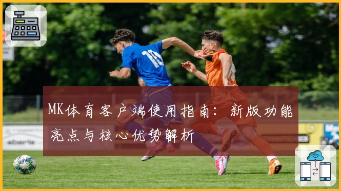 MK体育客户端使用指南：新版功能亮点与核心优势解析