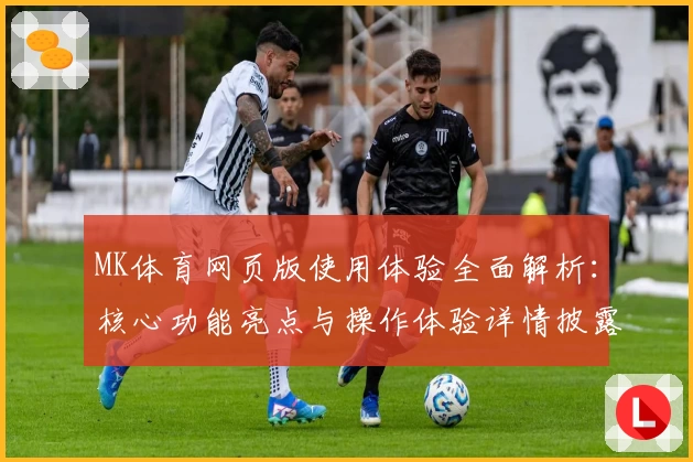 MK体育网页版使用体验全面解析：核心功能亮点与操作体验详情披露