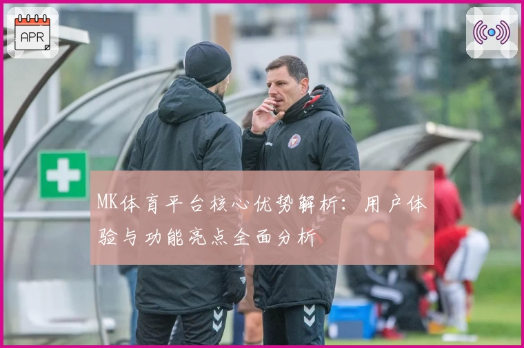MK体育平台核心优势解析：用户体验与功能亮点全面分析