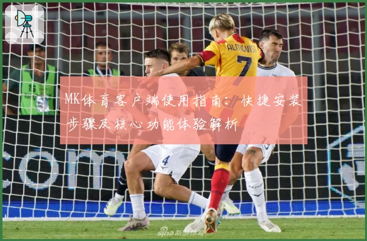 MK体育客户端使用指南：快捷安装步骤及核心功能体验解析