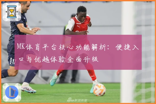 MK体育平台核心功能解析：便捷入口与优越体验全面升级