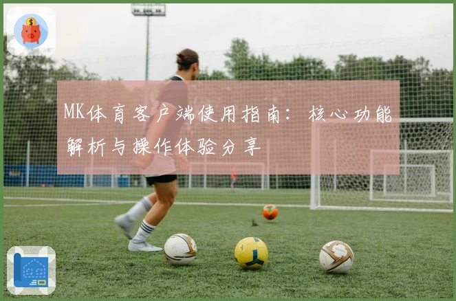 MK体育客户端使用指南：核心功能解析与操作体验分享