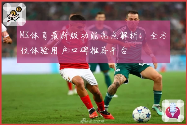 MK体育最新版功能亮点解析：全方位体验用户口碑推荐平台