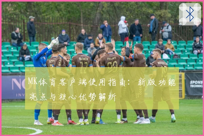 MK体育客户端使用指南：新版功能亮点与核心优势解析