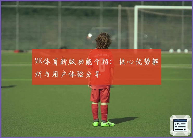 MK体育新版功能介绍：核心优势解析与用户体验分享