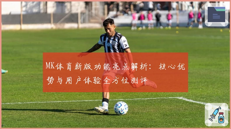 MK体育新版功能亮点解析：核心优势与用户体验全方位测评
