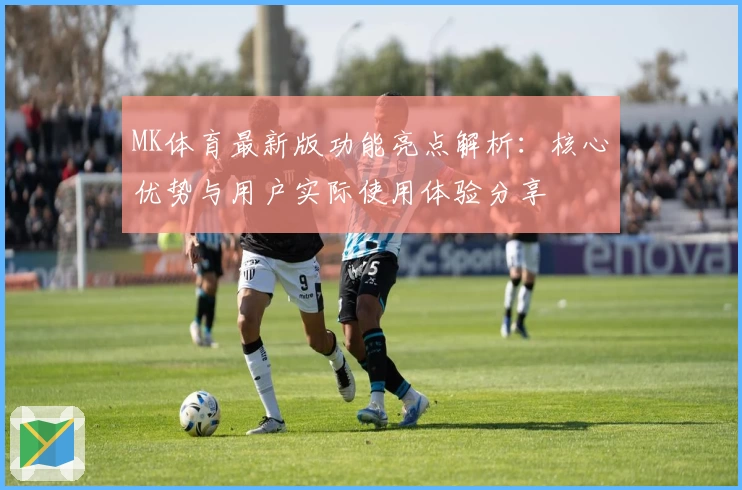 MK体育最新版功能亮点解析：核心优势与用户实际使用体验分享