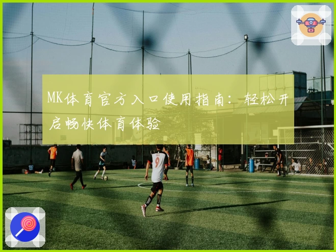 MK体育官方入口使用指南：轻松开启畅快体育体验