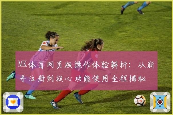 MK体育网页版操作体验解析：从新手注册到核心功能使用全程揭秘