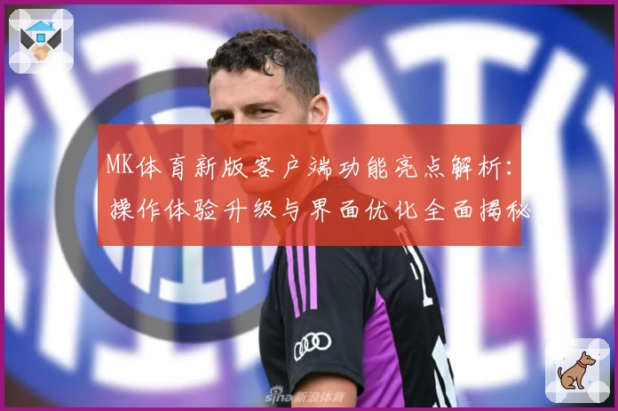 MK体育新版客户端功能亮点解析：操作体验升级与界面优化全面揭秘