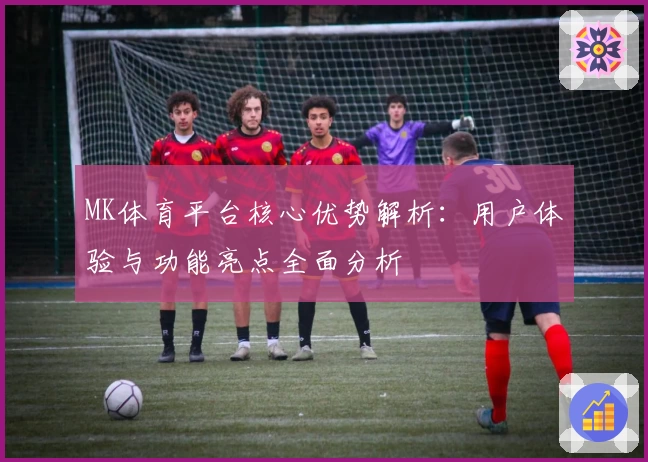 MK体育平台核心优势解析：用户体验与功能亮点全面分析