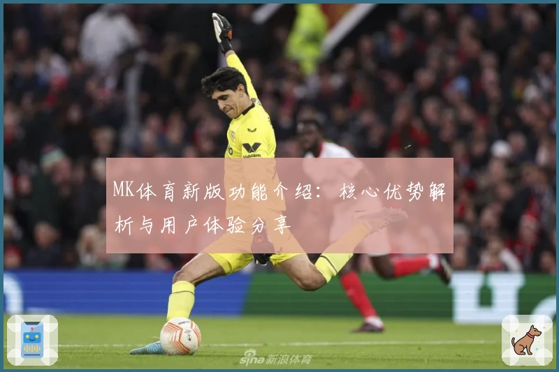 MK体育新版功能介绍：核心优势解析与用户体验分享