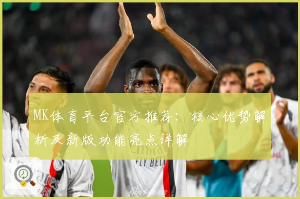 MK体育平台官方推荐：核心优势解析及新版功能亮点详解