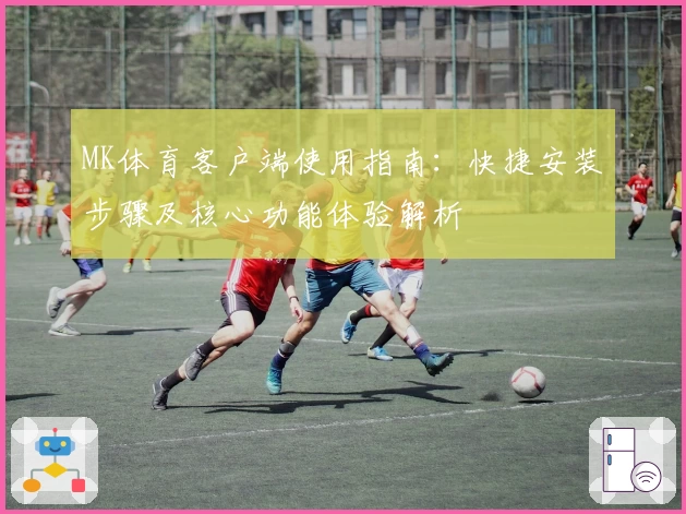 MK体育客户端使用指南：快捷安装步骤及核心功能体验解析
