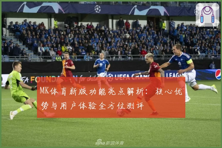 MK体育新版功能亮点解析：核心优势与用户体验全方位测评