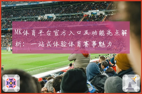 MK体育平台官方入口及功能亮点解析：一站式体验体育赛事魅力